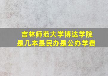 吉林师范大学博达学院是几本是民办是公办学费