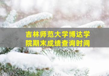 吉林师范大学博达学院期末成绩查询时间