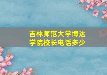 吉林师范大学博达学院校长电话多少