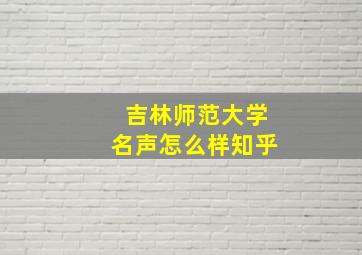 吉林师范大学名声怎么样知乎