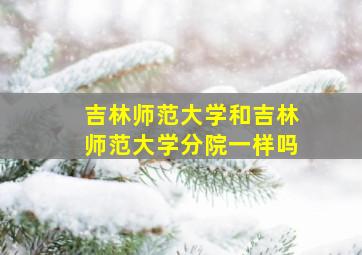 吉林师范大学和吉林师范大学分院一样吗