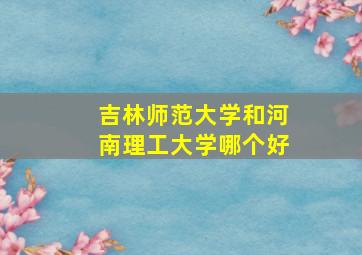 吉林师范大学和河南理工大学哪个好