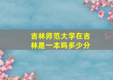 吉林师范大学在吉林是一本吗多少分