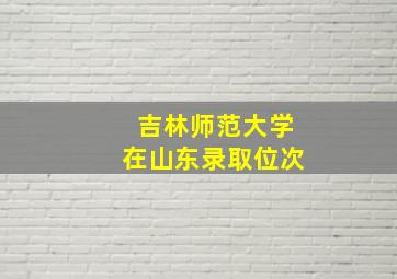 吉林师范大学在山东录取位次