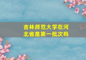 吉林师范大学在河北省是第一批次吗