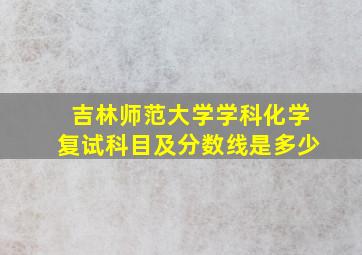 吉林师范大学学科化学复试科目及分数线是多少