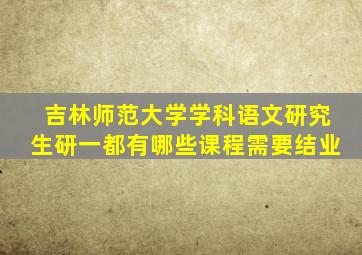 吉林师范大学学科语文研究生研一都有哪些课程需要结业