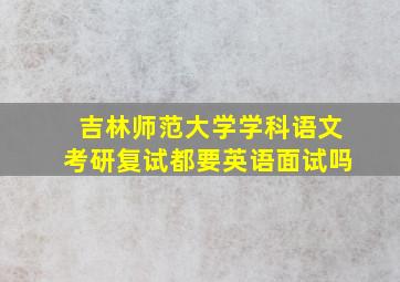 吉林师范大学学科语文考研复试都要英语面试吗