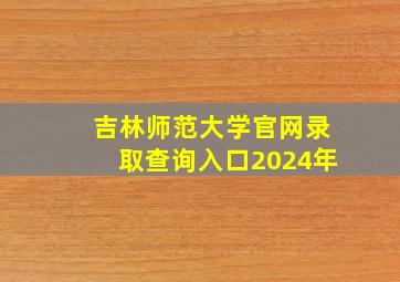 吉林师范大学官网录取查询入口2024年