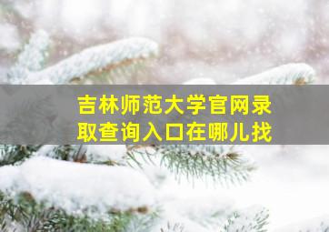 吉林师范大学官网录取查询入口在哪儿找