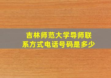 吉林师范大学导师联系方式电话号码是多少