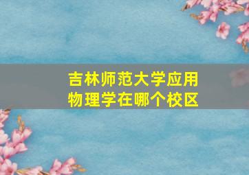 吉林师范大学应用物理学在哪个校区