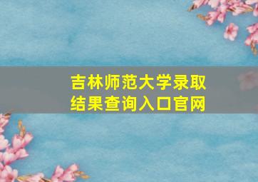 吉林师范大学录取结果查询入口官网