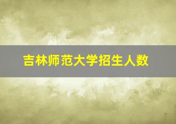 吉林师范大学招生人数