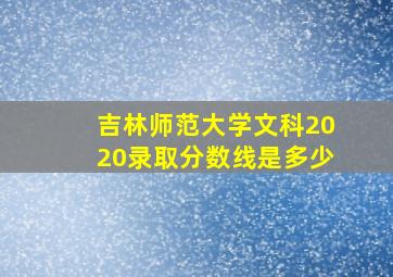 吉林师范大学文科2020录取分数线是多少