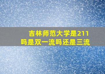 吉林师范大学是211吗是双一流吗还是三流