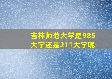 吉林师范大学是985大学还是211大学呢