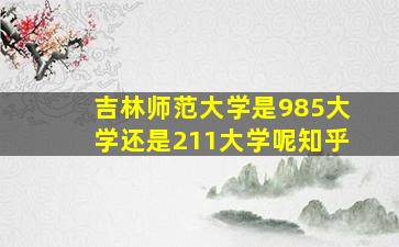 吉林师范大学是985大学还是211大学呢知乎