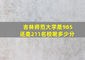 吉林师范大学是985还是211名校呢多少分