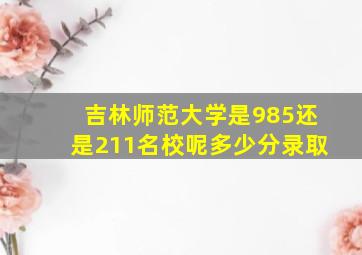 吉林师范大学是985还是211名校呢多少分录取