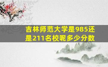 吉林师范大学是985还是211名校呢多少分数