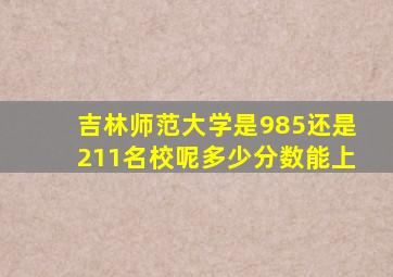 吉林师范大学是985还是211名校呢多少分数能上