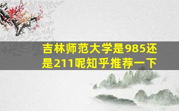 吉林师范大学是985还是211呢知乎推荐一下