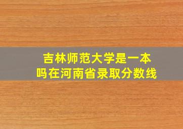 吉林师范大学是一本吗在河南省录取分数线