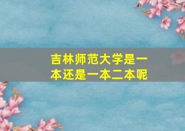 吉林师范大学是一本还是一本二本呢