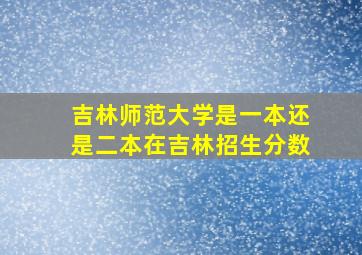 吉林师范大学是一本还是二本在吉林招生分数