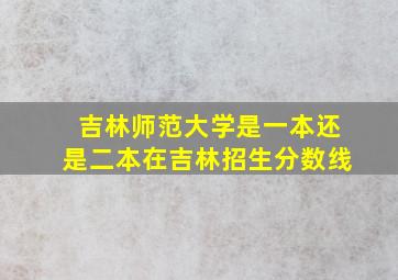 吉林师范大学是一本还是二本在吉林招生分数线