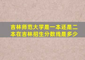 吉林师范大学是一本还是二本在吉林招生分数线是多少