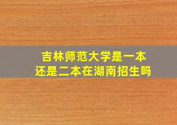 吉林师范大学是一本还是二本在湖南招生吗