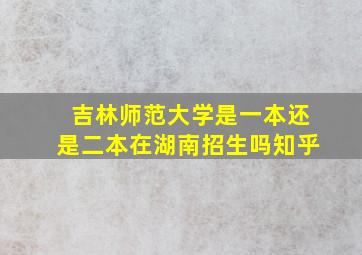 吉林师范大学是一本还是二本在湖南招生吗知乎