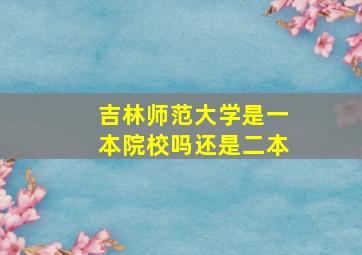 吉林师范大学是一本院校吗还是二本