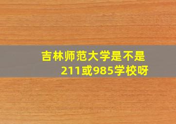 吉林师范大学是不是211或985学校呀