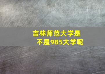 吉林师范大学是不是985大学呢