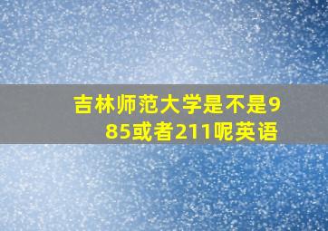 吉林师范大学是不是985或者211呢英语