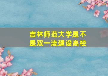 吉林师范大学是不是双一流建设高校