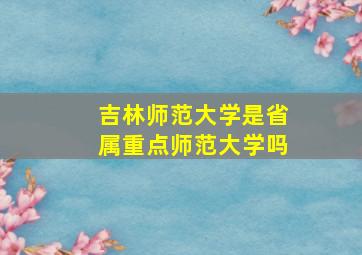 吉林师范大学是省属重点师范大学吗