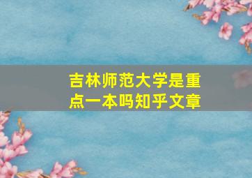 吉林师范大学是重点一本吗知乎文章