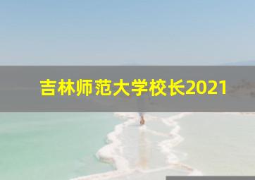 吉林师范大学校长2021