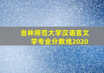 吉林师范大学汉语言文学专业分数线2020