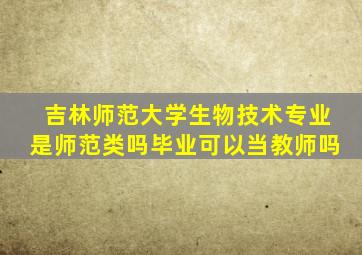 吉林师范大学生物技术专业是师范类吗毕业可以当教师吗