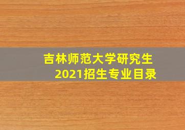 吉林师范大学研究生2021招生专业目录