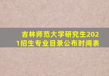 吉林师范大学研究生2021招生专业目录公布时间表