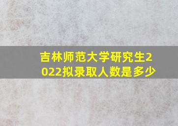 吉林师范大学研究生2022拟录取人数是多少