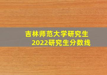 吉林师范大学研究生2022研究生分数线