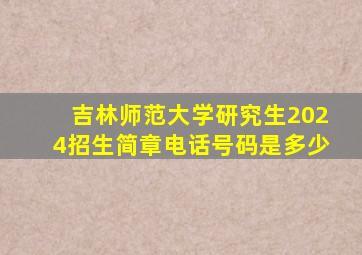 吉林师范大学研究生2024招生简章电话号码是多少