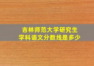 吉林师范大学研究生学科语文分数线是多少